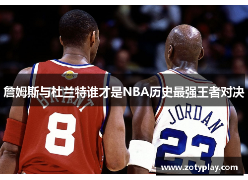 詹姆斯与杜兰特谁才是NBA历史最强王者对决