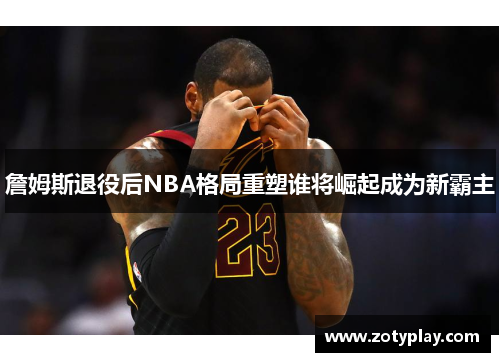 詹姆斯退役后NBA格局重塑谁将崛起成为新霸主