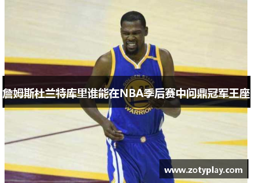 詹姆斯杜兰特库里谁能在NBA季后赛中问鼎冠军王座